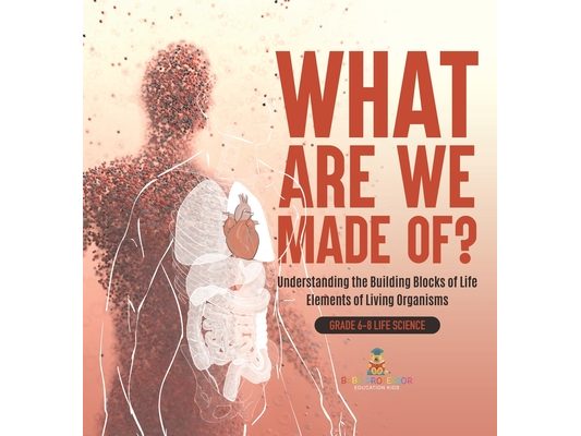 What Are We Made Of? Understanding the Building Blocks of Life Elements of Living Organisms Grade 6-8 Life Science
