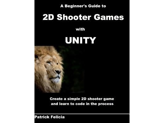 A Beginner's Guide to 2D Shooter Games with Unity: A Beginner's Guide to 2D Shooter Games with Unity: Create a Simple 2D Shooter Game and Learn to Cod