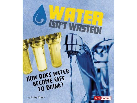 Water Isn't Wasted!: How Does Water Become Safe to Drink?