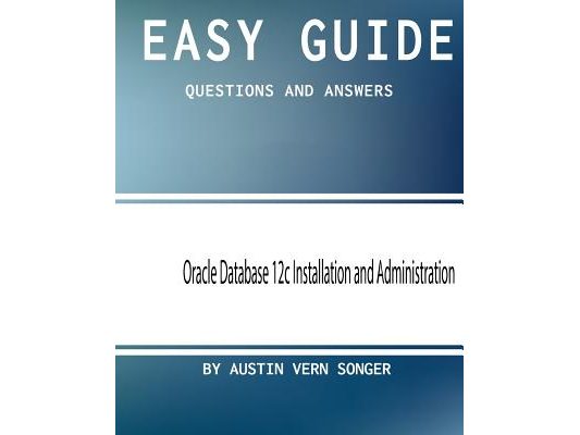 Easy Guide: Oracle Database 12c Installation and Administration: Questions and Answers