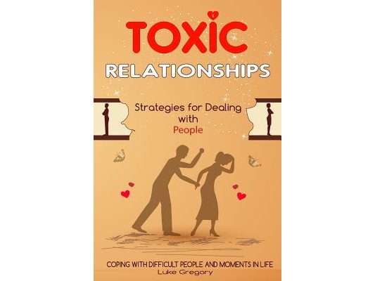Toxic Relationships: Strategies for Dealing with People That Are Difficult and How to Deal with Toxic Personalities and People In Life