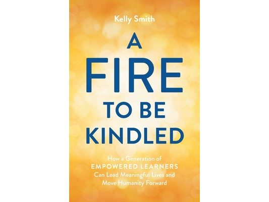 A Fire to Be Kindled: How a Generation of Empowered Learners Can Lead Meaningful Lives and Move Humanity Forward