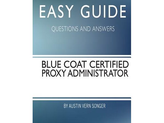 Easy Guide: Blue Coat Certified Proxy Administrator: Questions and Answers
