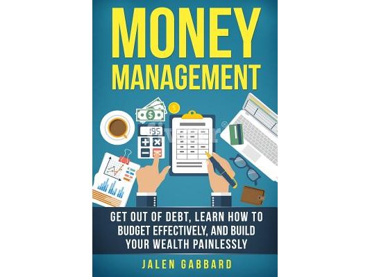 Money Management: Get Out Of Debt, Learn How To Budget Effectively, And Build Yo
