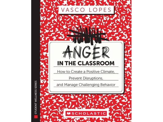 Anger in the Classroom: How to Create a Positive Climate, Prevent Disruptions, and Manage Challenging Behavior