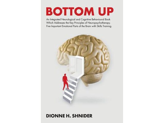 Bottom Up: An Integrated Neurological and Cognitive Behavioural Book Which Addresses the Key Principles of Neuropsychotherapy. Five Important Emotiona