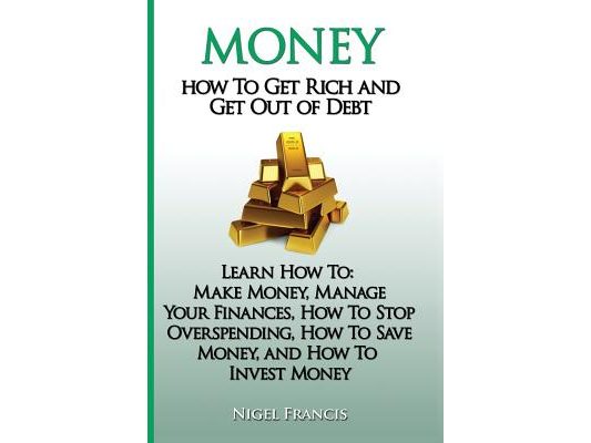 Money: How To Get Rich and Get Out of Debt: Learn How To: Make Money, Manage Your Finances, How To Stop Overspending, How To