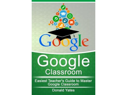 Google Classroom: Easiest Teacher's Guide to Master Google Classroom