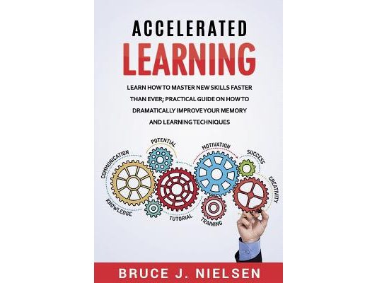 Accelerated Learning: Learn How to Master new Skills Faster than Ever; Practical Guide on how to Dramatically Improve Your Memory and Learni