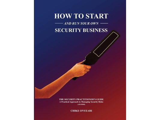 How to Start and Run Your Own Security Business: THE SECURITY PRACTITIONER'S GUIDE - A Practical Approach to Managing Security Risks