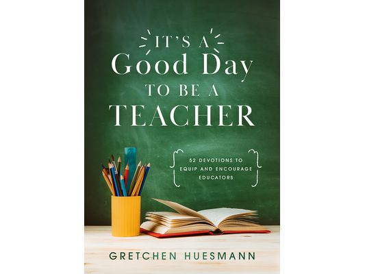 It's a Good Day to Be a Teacher: 52 Devotions to Equip and Encourage Educators