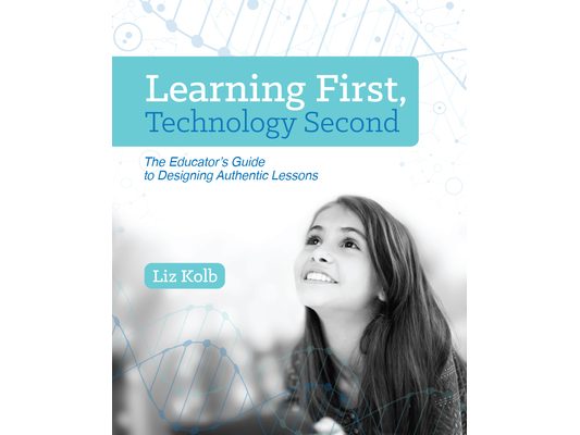 Learning First, Technology Second: The Educator's Guide to Designing Authentic Lessons