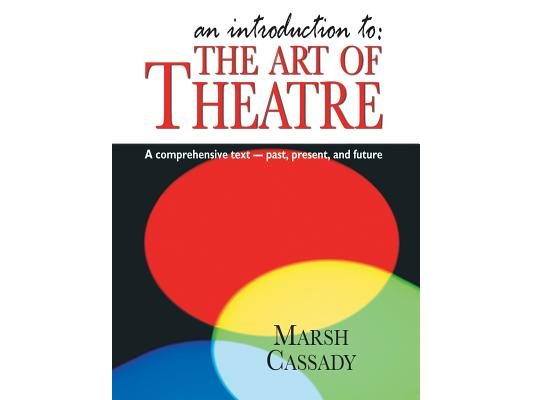 Introduction To: The Art of Theatre: A Comprehensive Text -- Past, Present and Future