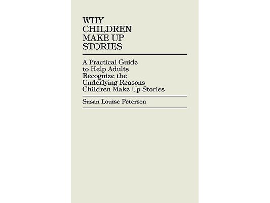 Why Children Make up Stories: A Practical Guide to Help Adults Recognize the Underlying Reasons Children Make up Stories