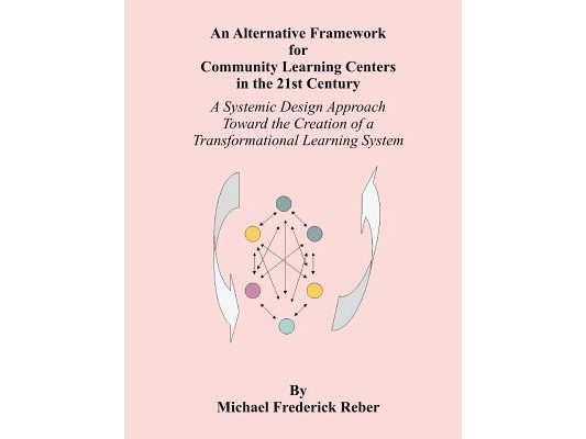 An Alternative Framework for Community Learning Centers in the 21st Century: A Systemic Design Approach Toward the Creation of a Transformational Lear