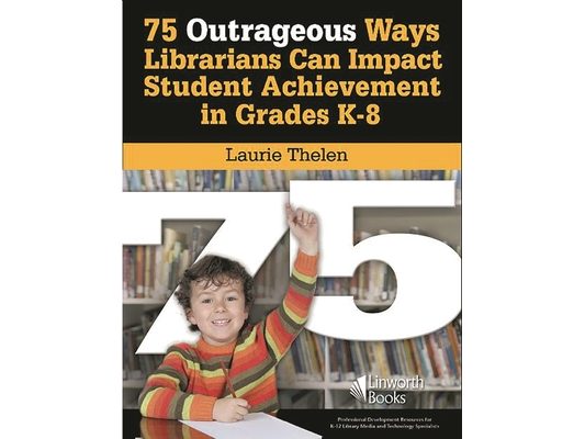75 Outrageous Ways Librarians Can Impact Student Achievement in Grades K-8