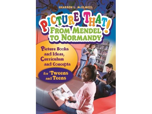 Picture That! From Mendel to Normandy: Picture Books and Ideas, Curriculum and Connectionsâ "for 'Tweens and Teens