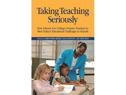 Taking Teaching Seriously: How Liberal Arts Colleges Prepare Teachers to Meet Today's Educational Challenges in Schools