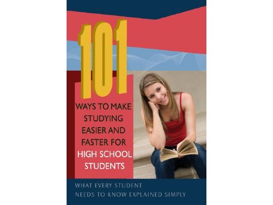 101 Ways to Make Studying Easier and Faster for High School Students: What Every Student Needs to Know Explained Simply