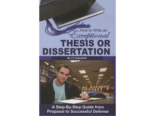 How to Write an Exceptional Thesis or Dissertation: A Step-By-Step Guide from Proposal to Successful Defense