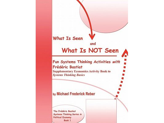 What is Seen and What is NOT Seen: Fun Systems Thinking Activities with Frédéric Bastiat. Supplementary Economics Activity Book to Systems Thinking Ba