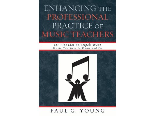 Enhancing the Professional Practice of Music Teachers: 101 Tips that Principals Want Music Teachers to Know and Do