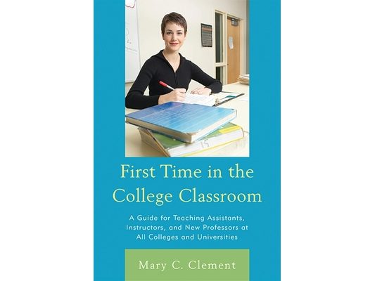 First Time in the College Classroom: A Guide for Teaching Assistants, Instructors, and New Professors at All Colleges and Universities