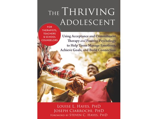 The Thriving Adolescent: Using Acceptance and Commitment Therapy and Positive Psychology to Help Teens Manage Emotions, Achieve Goals, and Build Conne