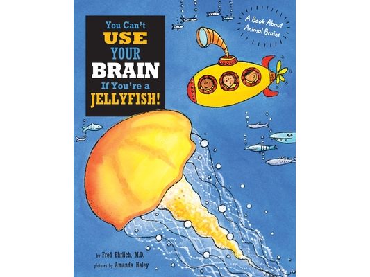 You Can't Use Your Brain If You're a Jellyfish: A Book About Animal Brains
