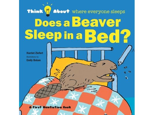 Does a Beaver Sleep in a Bed?: Think About Where Everyone Sleeps