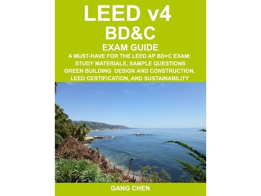 LEED v4 BD&C EXAM GUIDE: A Must-Have for the LEED AP BD+C Exam: Study Materials, Sample Questions, Green Building Design and Construction, LEED