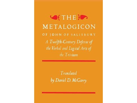 The Metalogicon of John of Salisbury: A Twelfth-Century Defense of the Verbal and Logical Arts of the Trivium