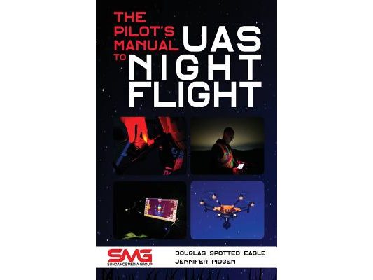 The Pilot's Manual to UAS Night Flight: Learn how to fly your UAV / sUAS at night - LEGALLY, SAFELY and EFFECTIVELY!