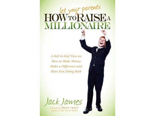 How to Let Your Parents Raise a Millionaire: A Kid-To-Kid View on How to Make Money, Make a Difference and Have Fun Doing Both!