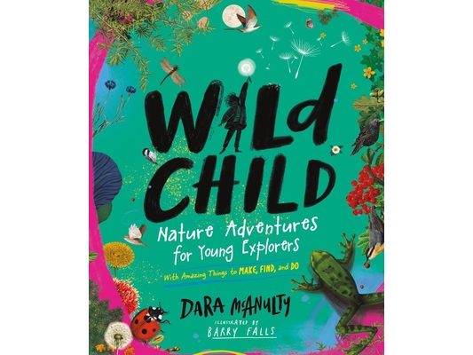 Wild Child: Nature Adventures for Young Explorers - With Amazing Things to Make, Find, and Do