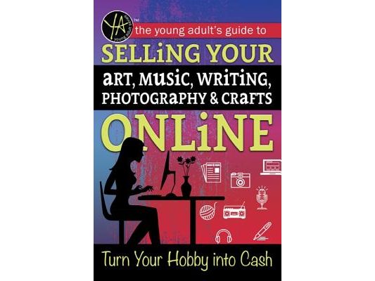 The Young Adult's Guide to Selling Your Art, Music, Writing, Photography, & Crafts Online: Turn Your Hobby Into Cash