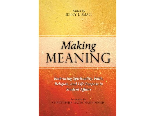 Making Meaning: Embracing Spirituality, Faith, Religion, and Life Purpose in Student Affairs