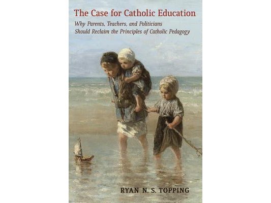 The Case for Catholic Education: Why Parents, Teachers, and Politicians Should Reclaim the Principles of Catholic Pedagogy