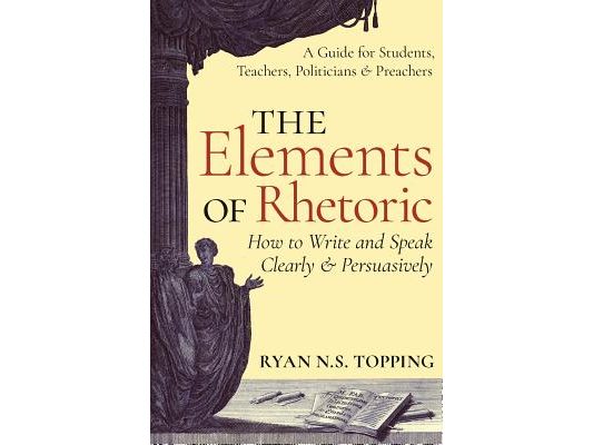 The Elements of Rhetoric: How to Write and Speak Clearly and Persuasively -- A Guide for Students, Teachers, Politicians & Preachers