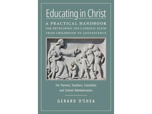 Educating in Christ: A Practical Handbook for Developing the Catholic Faith from Childhood to Adolescence -- For Parents, Teachers, Catechists and Sch