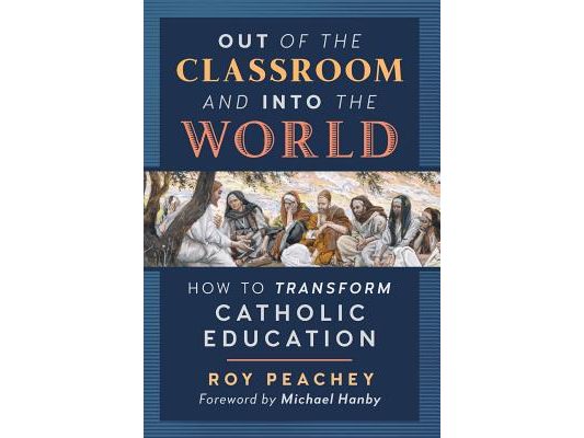 Out of the Classroom and into the World: How to Transform Catholic Education