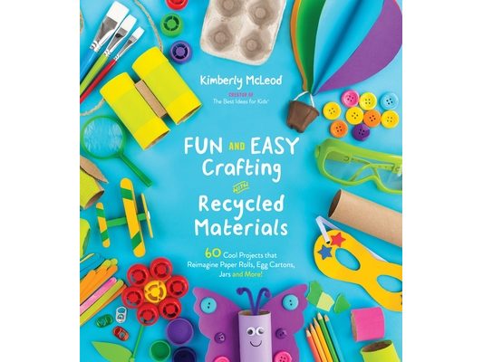 Fun and Easy Crafting with Recycled Materials: 60 Cool Projects That Reimagine Paper Rolls, Egg Cartons, Jars and More!