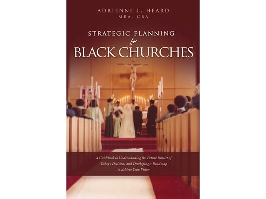 Strategic Planning For Black Churches: A Guidebook to Understanding the Future Impact of Today's Decisions and Developing a Roadmap to Achieve Your Vi