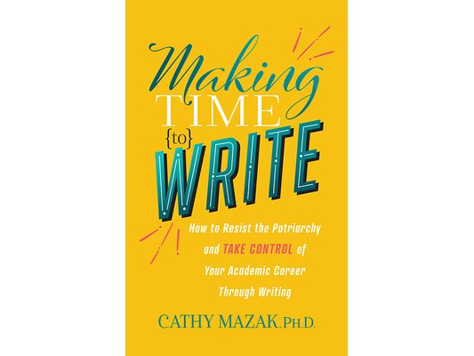 Making Time to Write: How to Resist the Patriarchy and Take Control of Your Academic Career Through Writing