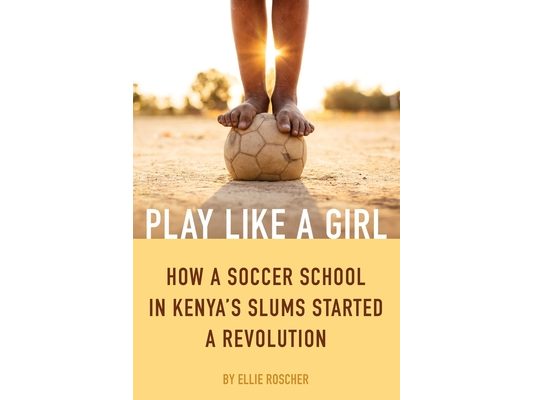 Play Like a Girl: How a Soccer School in Kenya's Slums Started a Revolution