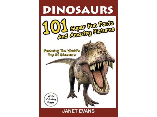 Dinosaurs: 101 Super Fun Facts And Amazing Pictures (Featuring The World's Top 16 Dinosaurs With Coloring Pages)
