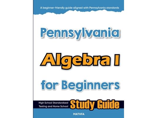 Pennsylvania Algebra I for Beginners: High School Standardized Testing and Home School Study Guide