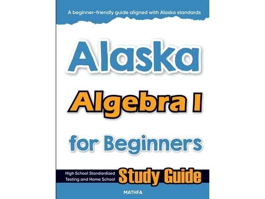 Alaska Algebra I for Beginners: High School Standardized Testing and Home School Study Guide