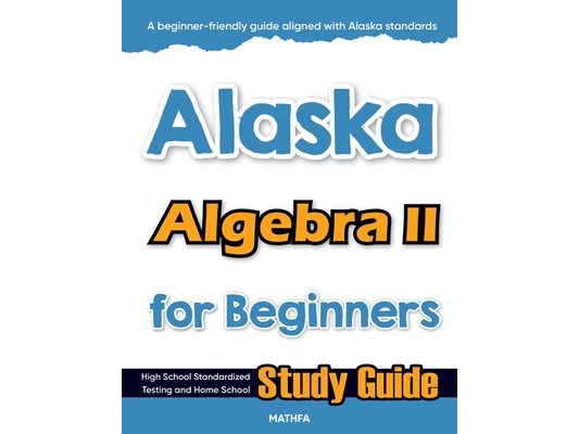 Alaska Algebra II for Beginners: High School Standardized Testing and Home School Study Guide