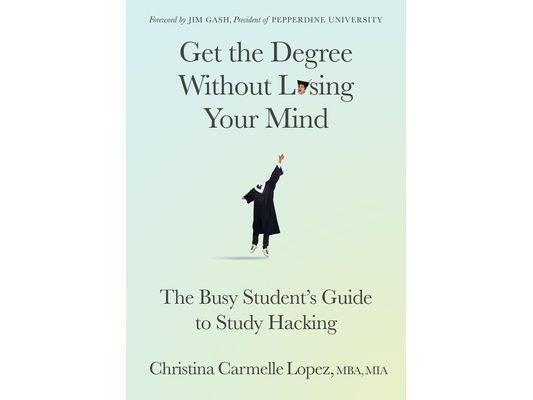 Get the Degree Without Losing Your Mind: The Busy Student's Guide to Study Hacking